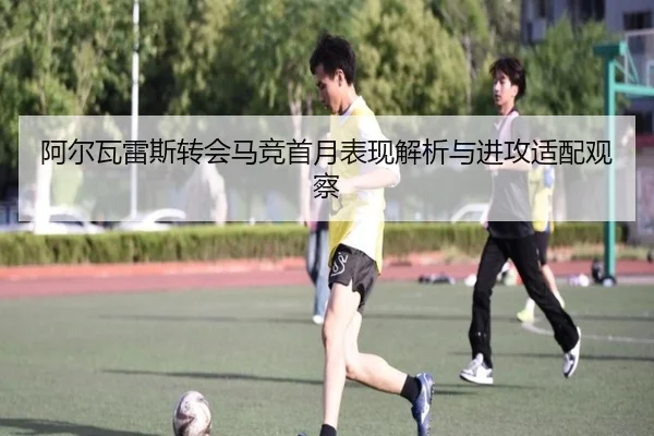 阿尔瓦雷斯转会马竞首月表现解析与进攻适配观察（kaiyun）