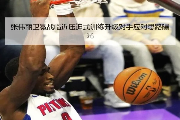 张伟丽卫冕战临近压迫式训练升级对手应对思路曝光（kaiyun）