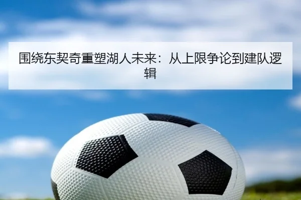围绕东契奇重塑湖人未来:从上限争论到建队逻辑